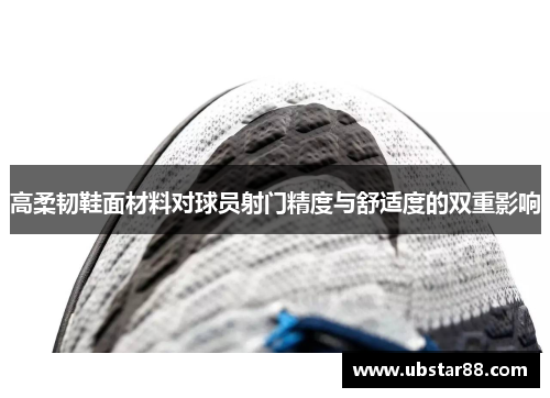 高柔韧鞋面材料对球员射门精度与舒适度的双重影响